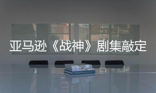 尔格定芙尼娅剧集敲加盟·沃 索逊战神亚马演员蕾雅