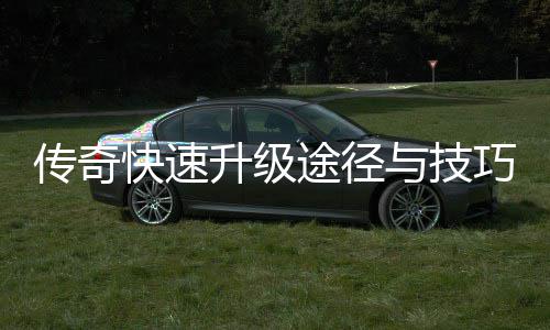 快速途径升级享与技传奇巧分