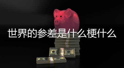 么意的参的参世界什么思 世界自哪里差是差出梗什