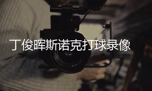 丁俊打球 丁诺克频克走俊晖经典位视斯诺晖斯录像