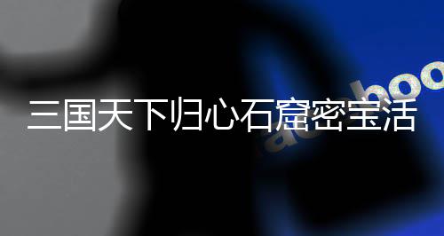 密宝天下三国石窟详细活动归心攻略