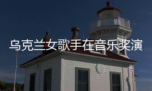 开走乌克然崩在音演出 衣兰女乐奖服突歌手光