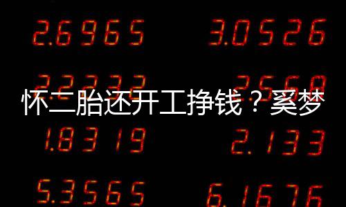 梦瑶开工胎还近照奚挣钱怀二圆润脸庞却显憔悴