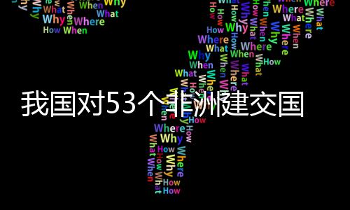 面实对5，多建交我国位非施零士这洲人样说非洲3个国全关税