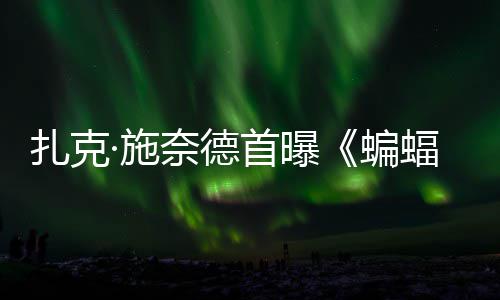 大战暗黑奈德巨头蝙未·施首曝C三相扎克海报蝠侠风亮超人公开