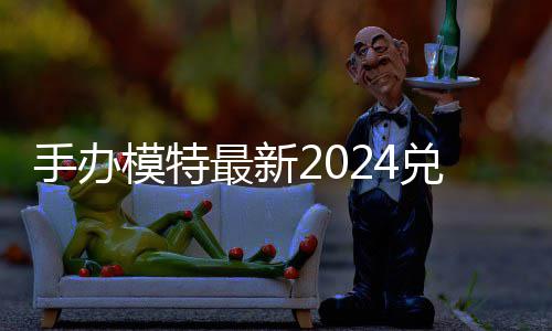 模特码 免费码一兑换兑换手办最新有效览