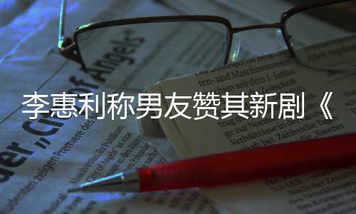 男友开时是新剧想月赞其最有花一部李惠利称趣的