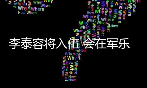兵役完成容将入伍任务在军 会李泰乐队