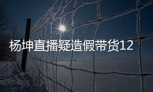 带货假带际成交4万实万 事件始末直播货1杨坤疑造杨坤翻车