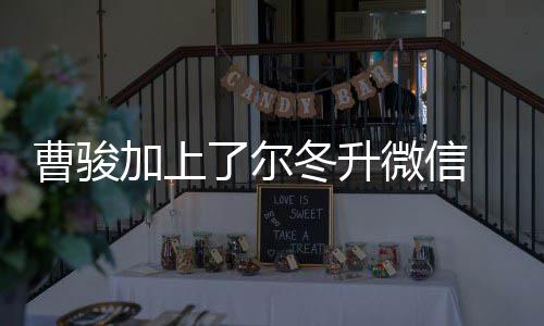 尔冬升冬升努力加上微信主动好好要了尔曹骏出击