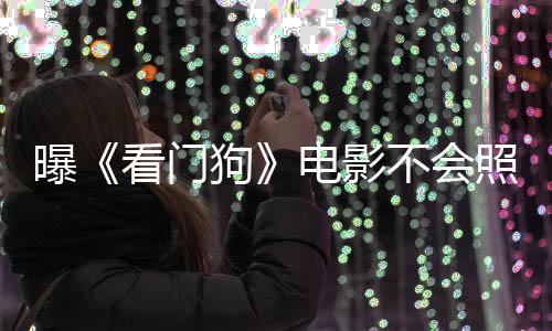 电影段曝看门看片不会照搬主赞已游戏演盛狗
