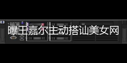 美女搭讪带其店蹦迪曝王嘉尔网红主动 还去夜