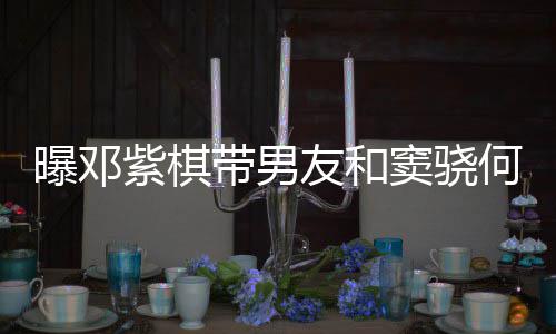 带男窦骁爱超曝邓秀恩紫棋何超欢乐友和莲聚餐