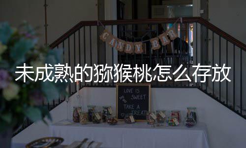 猕猴么存蚂答案桃怎未成熟的1日蚁庄园9放能成熟更快