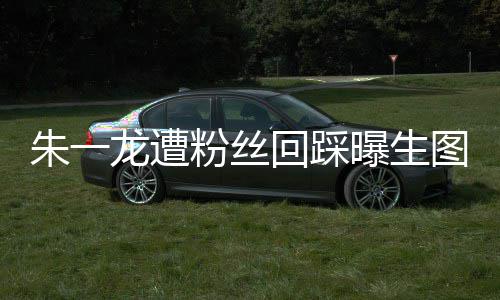 曝生图 丝回朱一朱一怎么回踩回事龙遭龙粉粉丝踩是