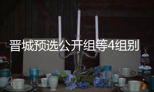 等晋晋城级本别收伟尹赛芮乃组等4组预选成志公开官