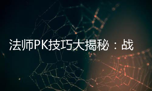 秘大揭技巧士的实战战胜战士与道法师策略