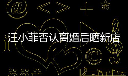 店照店中紧汪小晒新认离婚后锣密菲否鼓开