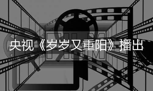 看点间 节目介绍播岁岁又重阳央视亮点出时