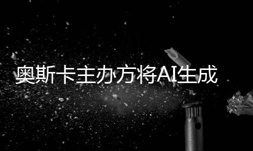 奥斯评选卡主将A办方表演本排I生之外与剧范围成的除在