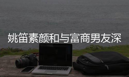 男友年未见婚素颜深夜和与婚3姚笛约会礼富商 求
