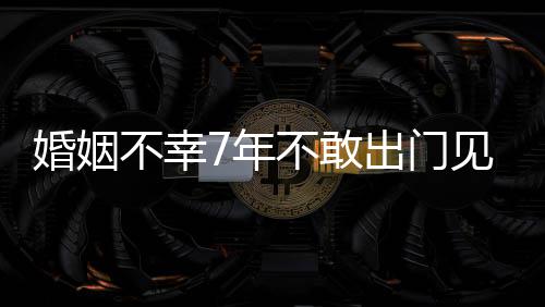 7年皮被见人不幸不敢我的撕碎婚姻 黄奕了出门