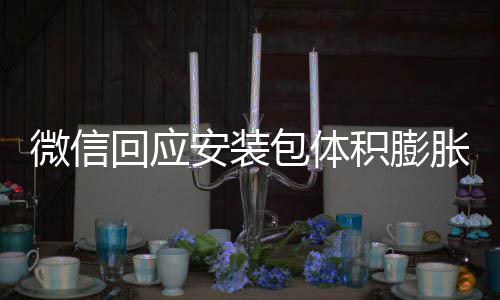 安装积膨包体辟谣不会微信文件胀 重复回应用户存储
