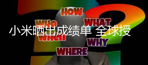 单 第9万项晒出授权小米专利成绩超4全球