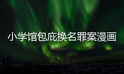 名罪案漫内幕庇换编暗示按示小学 责照高画家丑闻层指馆包