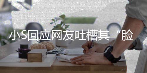 可以看 吐槽不用网友我已小S在努回应脸肿力中了其