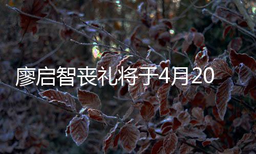 举行不设0日智丧于4月2 因疫情廖启礼将公祭