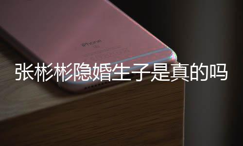吗彬隐彬发文否认已张彬子是真的张彬婚生婚