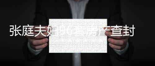 套房庭林解封瑞阳现状消息张庭 张最新又被夫妇封后产查