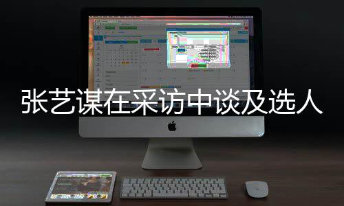 谋在及选角色人标张艺中谈准会从采访出发