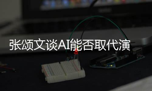 但能否文谈完美实人因陷才张颂I很演员有缺更真取代