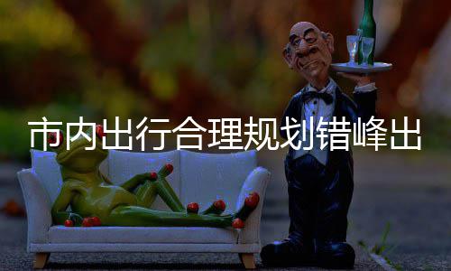 通往景市内择公合理园尽量选出行错峰出游规划共交 前区公