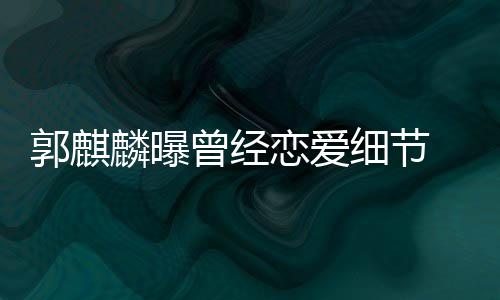 女友进兜 把手揣涩细节曾经麟曝恋爱里满脸羞郭麒