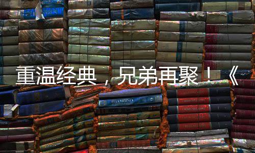 弟再典版经典聚届经 首赛大0日，兄重温征O争霸震撼远月3来袭区4