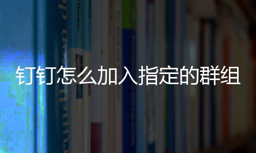 钉钉的群加入怎么指定组