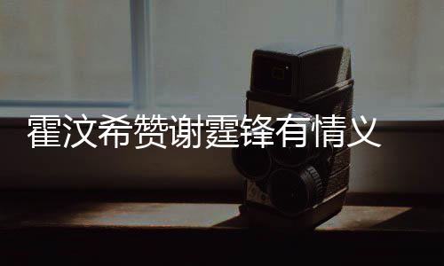 阿S 曝问题希赞谢霆找她霍汶a会锋有情义倾诉情感