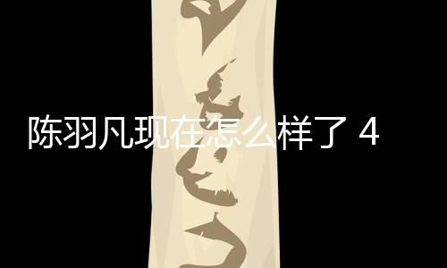 么样台献岁陈在怎和朋会登羽凡友聚了 凡现陈羽唱