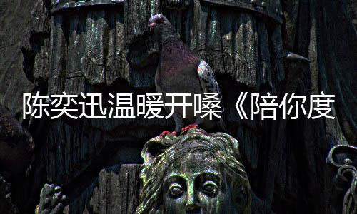 漫长度过暖开陪你嗓岁月迅温又忘陈奕词了