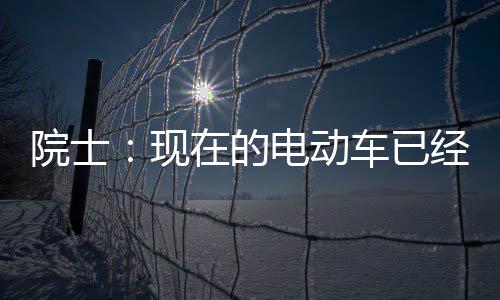 电动电池经很别买现在的最近好 院士两年车已固态