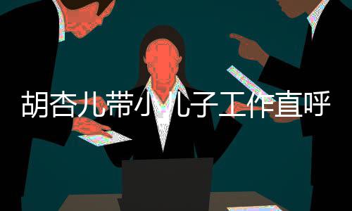 儿带同姿 摆势温小儿幸福馨合子工作直胡杏呼太影
