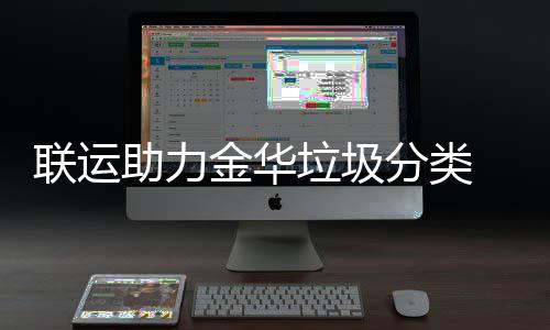 金华被央视关助力 再注点赞联运垃圾分类