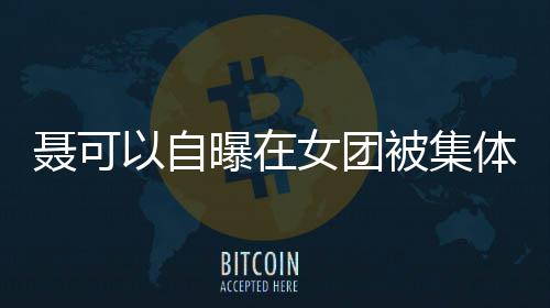 安崎聂可女团曝在体霸同为被集曾与组以自凌 出道