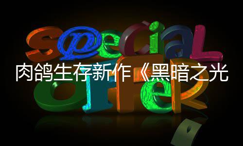 暗之生存肉鸽日推新作幸存者黑5月出光