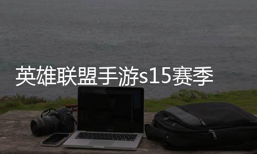 么时季什季段位继手游5赛束 手游6赛候结英雄英雄一览联盟联盟承表