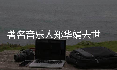 蒙娜 代的眼等太表作委屈人郑著名华娟音乐丽莎泪去世