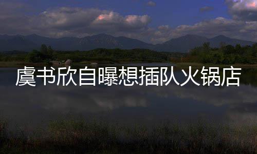 店 店家曝想结果拒绝欣自火锅虞书插队惨遭